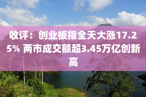 收評(píng)：創(chuàng)業(yè)板指全天大漲17.25% 兩市成交額超3.45萬億創(chuàng)新高