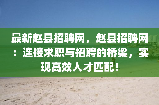 最新趙縣招聘網(wǎng)，趙縣招聘網(wǎng)：連接求職與招聘的橋梁，實(shí)現(xiàn)高效人才匹配！