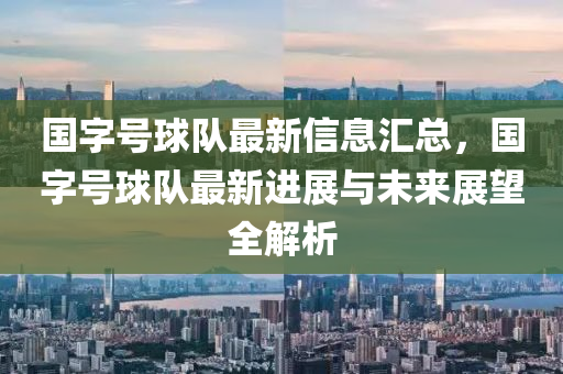 國(guó)字號(hào)球隊(duì)最新信息匯總，國(guó)字號(hào)球隊(duì)最新進(jìn)展與未來(lái)展望全解析