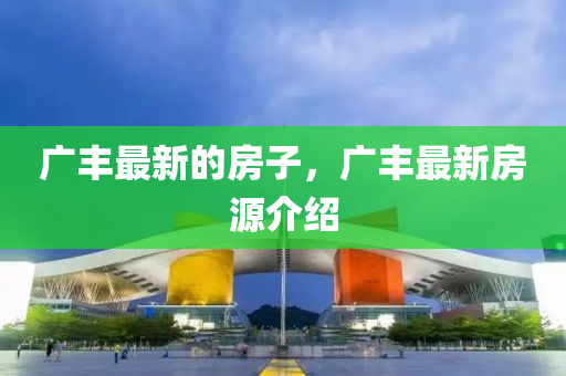 廣豐最新的房子，廣豐最新房源介紹