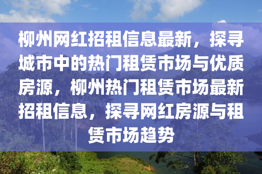 柳州網(wǎng)紅招租信息最新，探尋城市中的熱門租賃市場與優(yōu)質(zhì)房源，柳州熱門租賃市場最新招租信息，探尋網(wǎng)紅房源與租賃市場趨勢