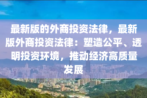 最新版的外商投資法律，最新版外商投資法律：塑造公平、透明投資環(huán)境，推動經(jīng)濟(jì)高質(zhì)量發(fā)展