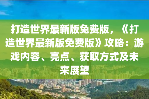 打造世界最新版免費(fèi)版，《打造世界最新版免費(fèi)版》攻略：游戲內(nèi)容、亮點(diǎn)、獲取方式及未來(lái)展望