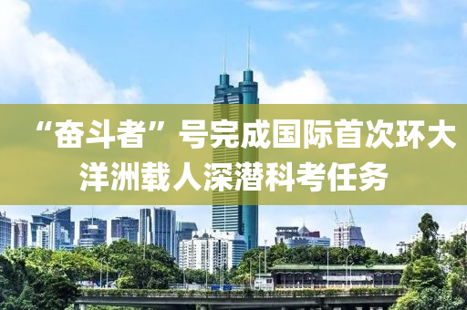 “奮斗者”號(hào)完成國(guó)際首次環(huán)大洋洲載人深潛科考任務(wù)