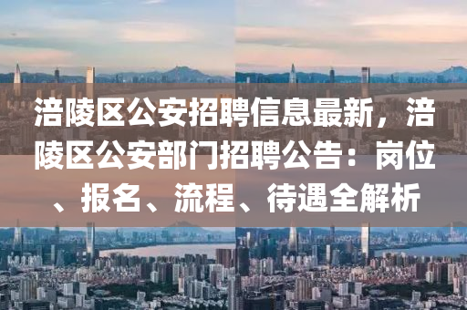 涪陵區(qū)公安招聘信息最新，涪陵區(qū)公安部門(mén)招聘公告：崗位、報(bào)名、流程、待遇全解析