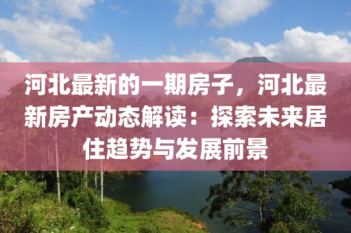 河北最新的一期房子，河北最新房產動態(tài)解讀：探索未來居住趨勢與發(fā)展前景