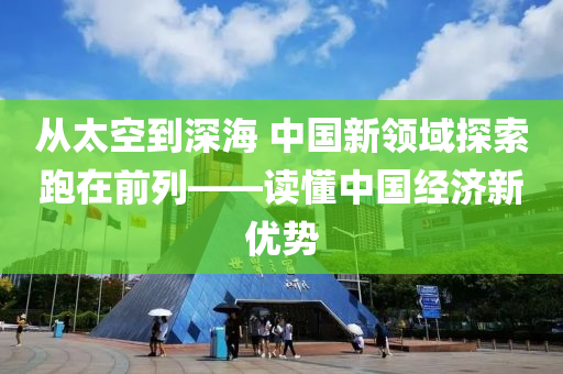 從太空到深海 中國(guó)新領(lǐng)域探索跑在前列——讀懂中國(guó)經(jīng)濟(jì)新優(yōu)勢(shì)