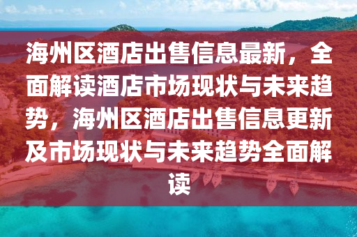 海州區(qū)酒店出售信息最新，全面解讀酒店市場(chǎng)現(xiàn)狀與未來(lái)趨勢(shì)，海州區(qū)酒店出售信息更新及市場(chǎng)現(xiàn)狀與未來(lái)趨勢(shì)全面解讀