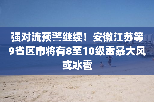 強(qiáng)對(duì)流預(yù)警繼續(xù)！安徽江蘇等9省區(qū)市將有8至10級(jí)雷暴大風(fēng)或冰雹