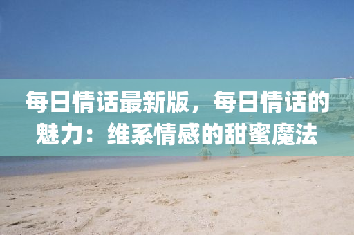 每日情話最新版，每日情話的魅力：維系情感的甜蜜魔法
