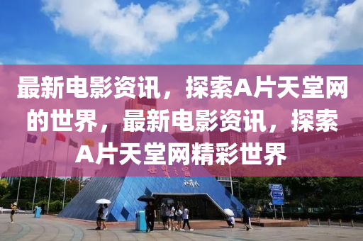最新電影資訊，探索A片天堂網(wǎng)的世界，最新電影資訊，探索A片天堂網(wǎng)精彩世界