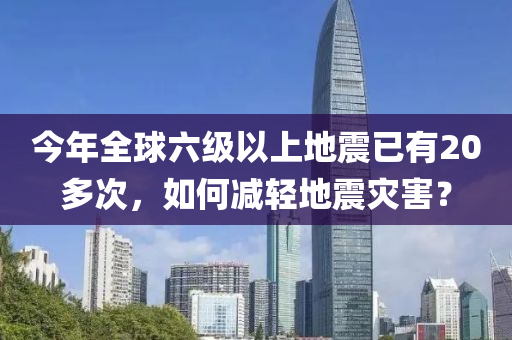 今年全球六級以上地震已有20多次，如何減輕地震災(zāi)害？