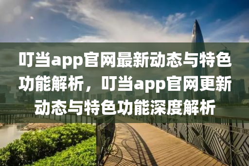 叮當(dāng)app官網(wǎng)最新動(dòng)態(tài)與特色功能解析，叮當(dāng)app官網(wǎng)更新動(dòng)態(tài)與特色功能深度解析