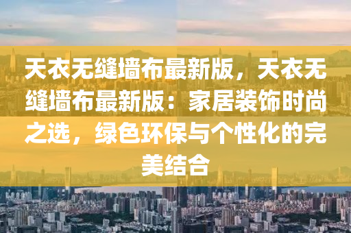天衣無(wú)縫墻布最新版，天衣無(wú)縫墻布最新版：家居裝飾時(shí)尚之選，綠色環(huán)保與個(gè)性化的完美結(jié)合