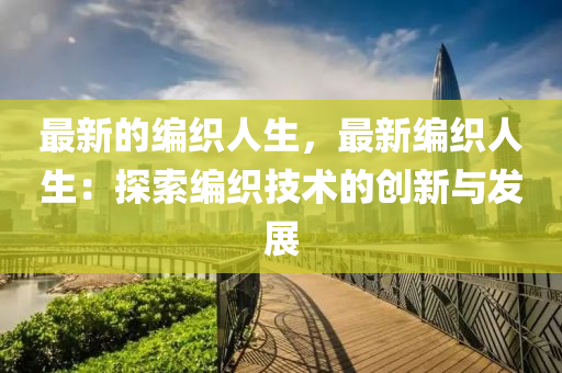 最新的編織人生，最新編織人生：探索編織技術(shù)的創(chuàng)新與發(fā)展