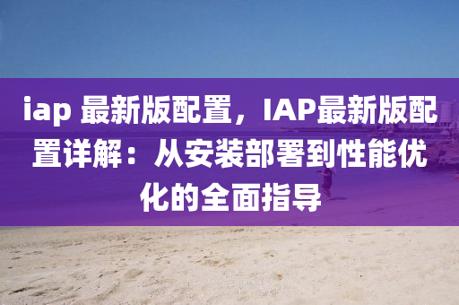iap 最新版配置，IAP最新版配置詳解：從安裝部署到性能優(yōu)化的全面指導(dǎo)