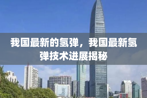 我國最新的氫彈，我國最新氫彈技術(shù)進(jìn)展揭秘