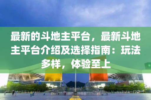 最新的斗地主平臺，最新斗地主平臺介紹及選擇指南：玩法多樣，體驗至上