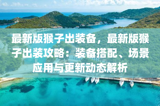 最新版猴子出裝備，最新版猴子出裝攻略：裝備搭配、場景應(yīng)用與更新動態(tài)解析