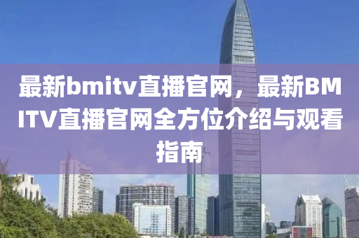 最新bmitv直播官網(wǎng)，最新BMITV直播官網(wǎng)全方位介紹與觀看指南