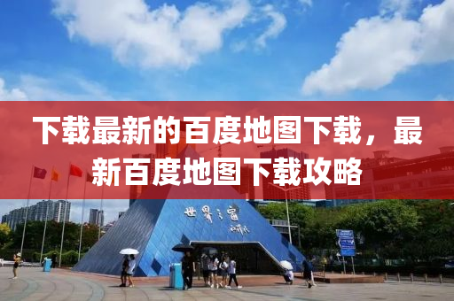 下載最新的百度地圖下載，最新百度地圖下載攻略