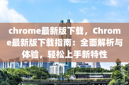 chrome最新版下載，Chrome最新版下載指南：全面解析與體驗，輕松上手新特性
