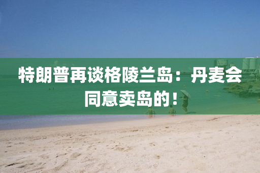 特朗普再談格陵蘭島：丹麥會(huì)同意賣島的！