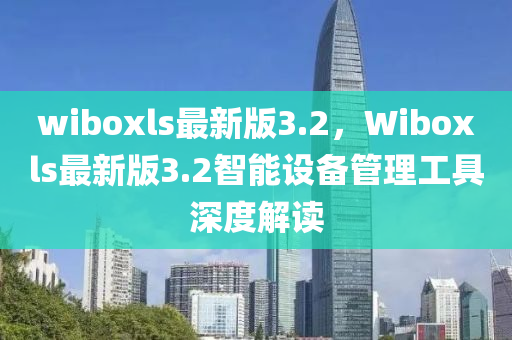 wiboxls最新版3.2，Wiboxls最新版3.2智能設(shè)備管理工具深度解讀