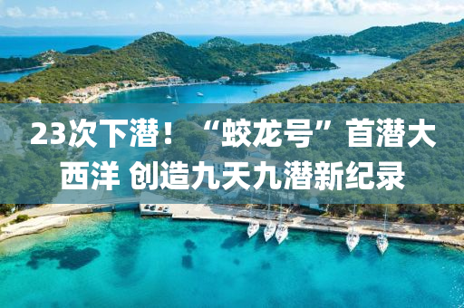 23次下潛！“蛟龍?zhí)枴笔诐摯笪餮?創(chuàng)造九天九潛新紀錄