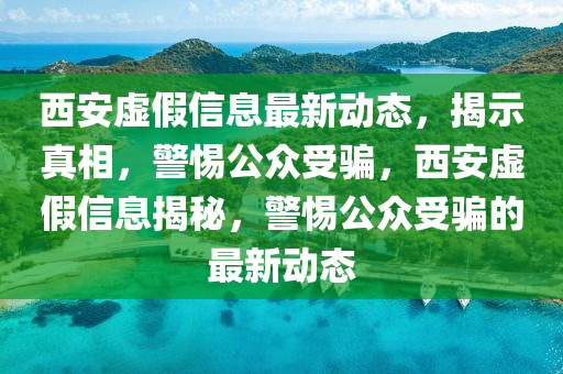西安虛假信息最新動態(tài)，揭示真相，警惕公眾受騙，西安虛假信息揭秘，警惕公眾受騙的最新動態(tài)