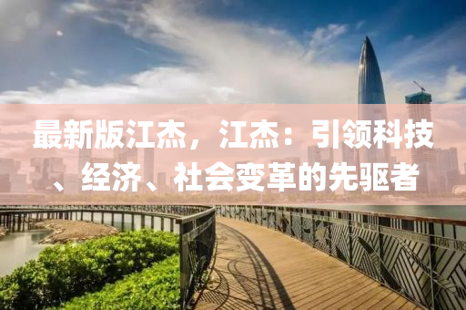 最新版江杰，江杰：引領科技、經(jīng)濟、社會變革的先驅(qū)者