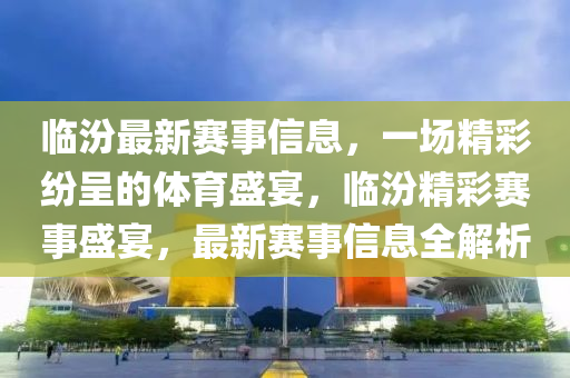 臨汾最新賽事信息，一場精彩紛呈的體育盛宴，臨汾精彩賽事盛宴，最新賽事信息全解析