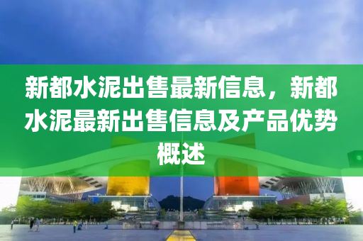 新都水泥出售最新信息，新都水泥最新出售信息及產(chǎn)品優(yōu)勢(shì)概述