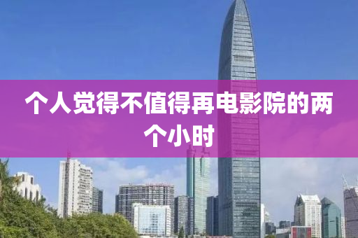 個人覺得不值得再電影院的兩個小時