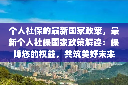 個人社保的最新國家政策，最新個人社保國家政策解讀：保障您的權(quán)益，共筑美好未來
