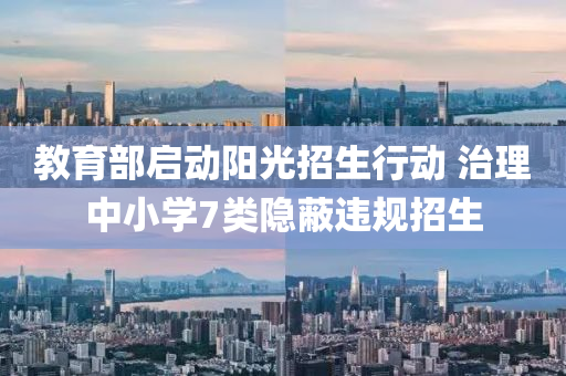 教育部啟動(dòng)陽(yáng)光招生行動(dòng) 治理中小學(xué)7類(lèi)隱蔽違規(guī)招生