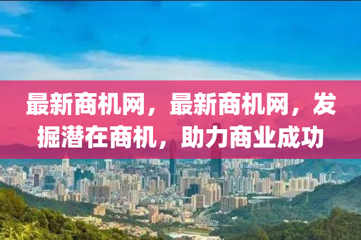 最新商機網，最新商機網，發(fā)掘潛在商機，助力商業(yè)成功