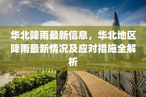 華北降雨最新信息，華北地區(qū)降雨最新情況及應對措施全解析