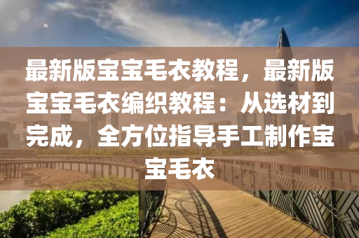 最新版寶寶毛衣教程，最新版寶寶毛衣編織教程：從選材到完成，全方位指導(dǎo)手工制作寶寶毛衣