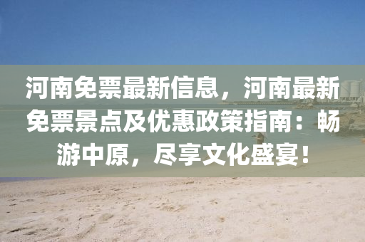 河南免票最新信息，河南最新免票景點及優(yōu)惠政策指南：暢游中原，盡享文化盛宴！