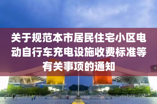 關(guān)于規(guī)范本市居民住宅小區(qū)電動(dòng)自行車充電設(shè)施收費(fèi)標(biāo)準(zhǔn)等有關(guān)事項(xiàng)的通知
