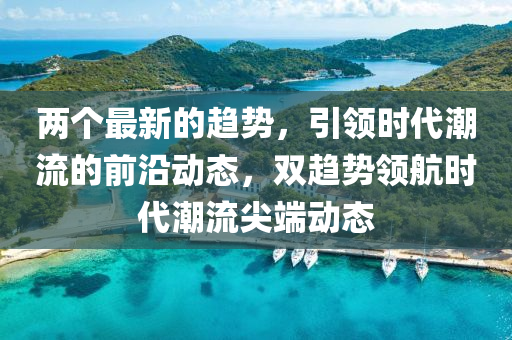 兩個(gè)最新的趨勢(shì)，引領(lǐng)時(shí)代潮流的前沿動(dòng)態(tài)，雙趨勢(shì)領(lǐng)航時(shí)代潮流尖端動(dòng)態(tài)