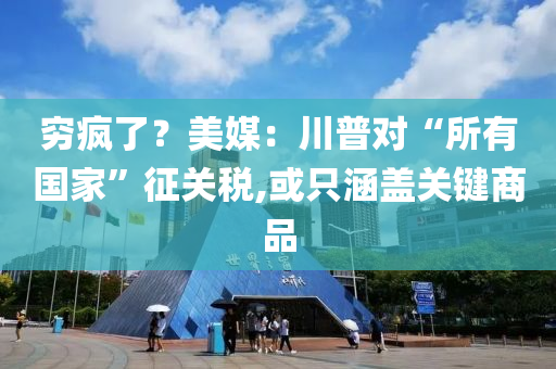 窮瘋了？美媒：川普對“所有國家”征關(guān)稅,或只涵蓋關(guān)鍵商品