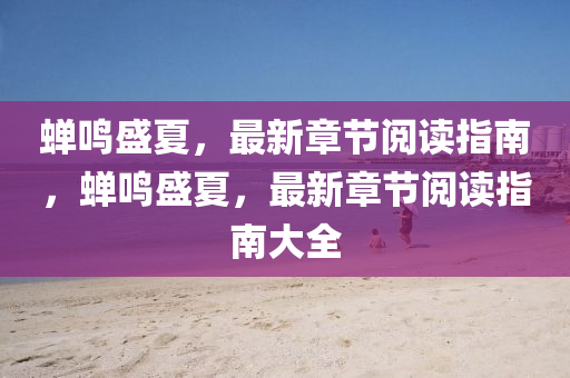 蟬鳴盛夏，最新章節(jié)閱讀指南，蟬鳴盛夏，最新章節(jié)閱讀指南大全