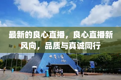 最新的良心直播，良心直播新風向，品質與真誠同行