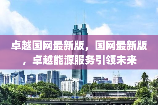 卓越國網(wǎng)最新版，國網(wǎng)最新版，卓越能源服務引領未來