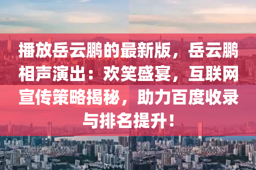 播放岳云鵬的最新版，岳云鵬相聲演出：歡笑盛宴，互聯(lián)網(wǎng)宣傳策略揭秘，助力百度收錄與排名提升！