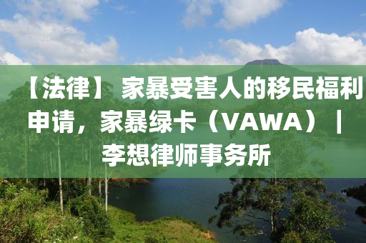 【法律】 家暴受害人的移民福利申請(qǐng)，家暴綠卡（VAWA）｜ 李想律師事務(wù)所