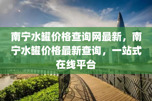 南寧水罐價格查詢網(wǎng)最新，南寧水罐價格最新查詢，一站式在線平臺
