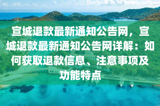 宣城退款最新通知公告網(wǎng)，宣城退款最新通知公告網(wǎng)詳解：如何獲取退款信息、注意事項(xiàng)及功能特點(diǎn)